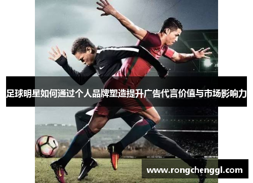 足球明星如何通过个人品牌塑造提升广告代言价值与市场影响力