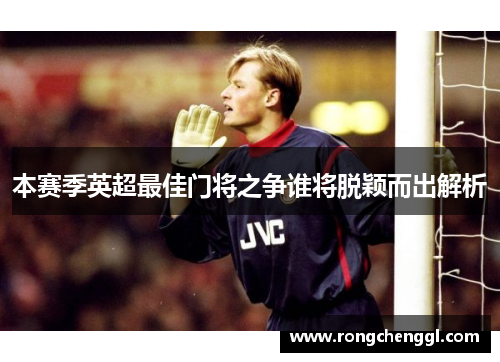 本赛季英超最佳门将之争谁将脱颖而出解析