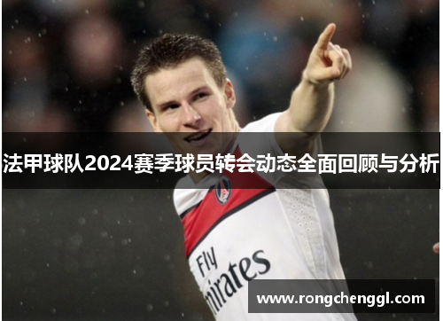 法甲球队2024赛季球员转会动态全面回顾与分析
