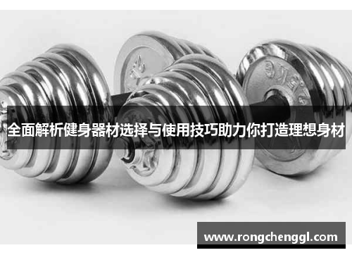 全面解析健身器材选择与使用技巧助力你打造理想身材