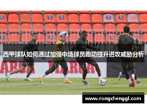 西甲球队如何通过加强中场球员跑动提升进攻威胁分析