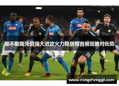 那不勒斯凭借强大进攻火力稳居榜首展现绝对优势
